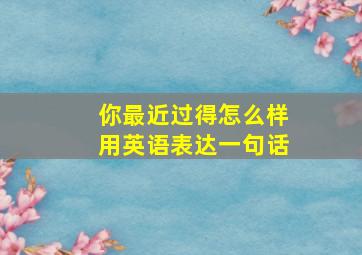 你最近过得怎么样用英语表达一句话