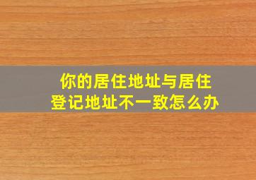 你的居住地址与居住登记地址不一致怎么办