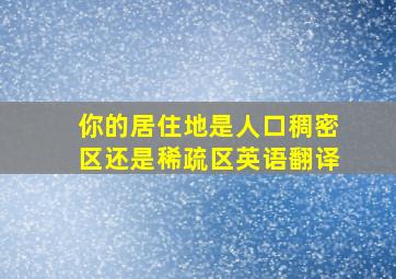 你的居住地是人口稠密区还是稀疏区英语翻译