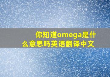 你知道omega是什么意思吗英语翻译中文