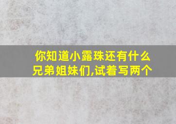 你知道小露珠还有什么兄弟姐妹们,试着写两个