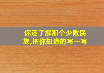 你还了解那个少数民族,把你知道的写一写