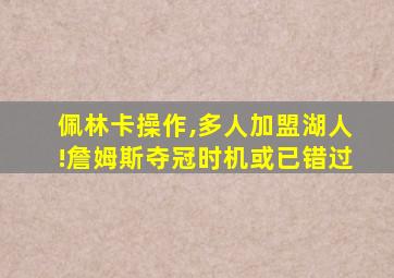 佩林卡操作,多人加盟湖人!詹姆斯夺冠时机或已错过