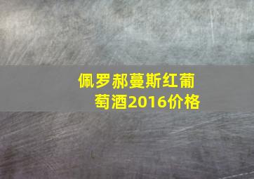 佩罗郝蔓斯红葡萄酒2016价格