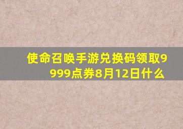 使命召唤手游兑换码领取9999点券8月12日什么