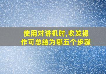 使用对讲机时,收发操作可总结为哪五个步骤