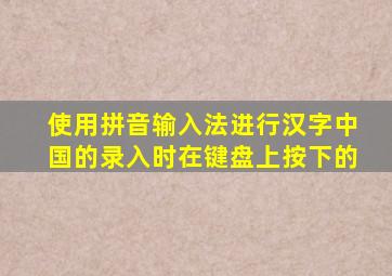 使用拼音输入法进行汉字中国的录入时在键盘上按下的