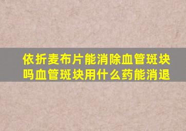 依折麦布片能消除血管斑块吗血管斑块用什么药能消退