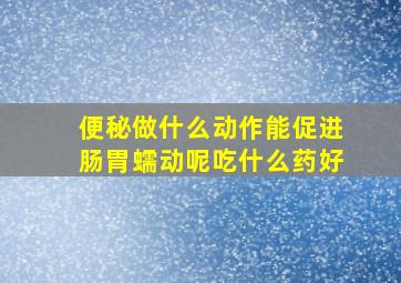 便秘做什么动作能促进肠胃蠕动呢吃什么药好