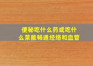 便秘吃什么药或吃什么菜能畅通经络和血管