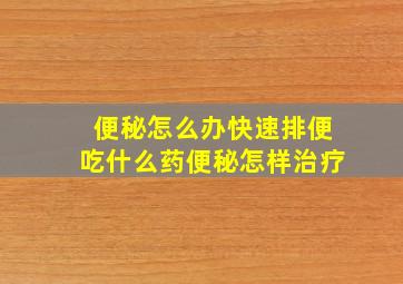 便秘怎么办快速排便吃什么药便秘怎样治疗