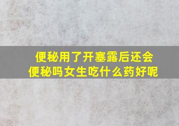 便秘用了开塞露后还会便秘吗女生吃什么药好呢