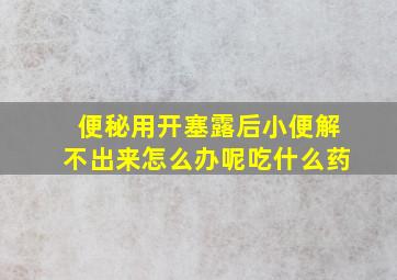 便秘用开塞露后小便解不出来怎么办呢吃什么药