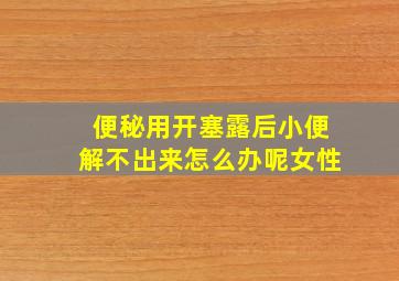 便秘用开塞露后小便解不出来怎么办呢女性