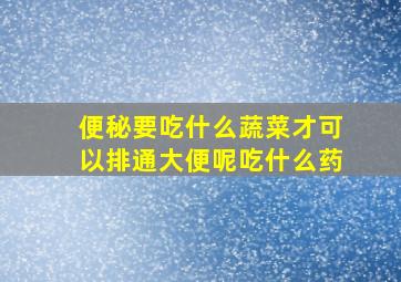 便秘要吃什么蔬菜才可以排通大便呢吃什么药