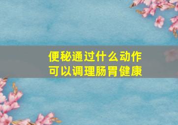 便秘通过什么动作可以调理肠胃健康