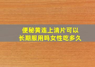 便秘黄连上清片可以长期服用吗女性吃多久