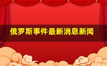 俄罗斯事件最新消息新闻