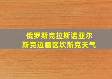 俄罗斯克拉斯诺亚尔斯克边疆区坎斯克天气