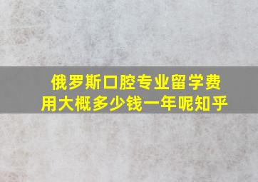 俄罗斯口腔专业留学费用大概多少钱一年呢知乎