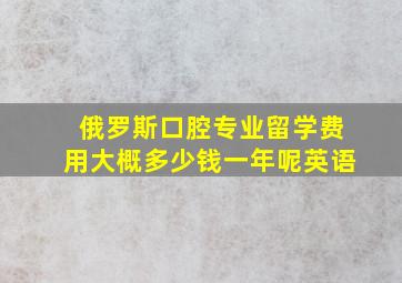 俄罗斯口腔专业留学费用大概多少钱一年呢英语