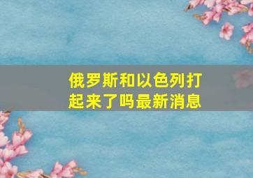 俄罗斯和以色列打起来了吗最新消息