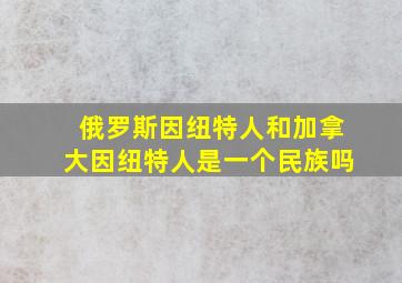 俄罗斯因纽特人和加拿大因纽特人是一个民族吗