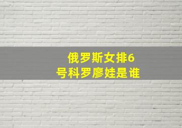 俄罗斯女排6号科罗廖娃是谁