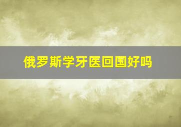 俄罗斯学牙医回国好吗