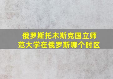 俄罗斯托木斯克国立师范大学在俄罗斯哪个时区