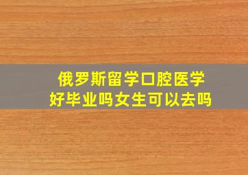 俄罗斯留学口腔医学好毕业吗女生可以去吗