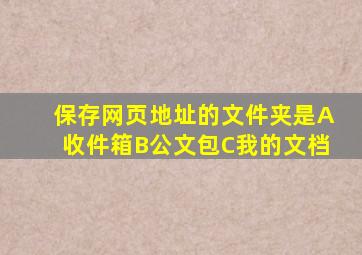 保存网页地址的文件夹是A收件箱B公文包C我的文档