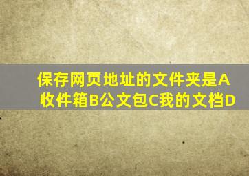 保存网页地址的文件夹是A收件箱B公文包C我的文档D