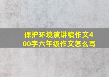 保护环境演讲稿作文400字六年级作文怎么写