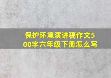 保护环境演讲稿作文500字六年级下册怎么写