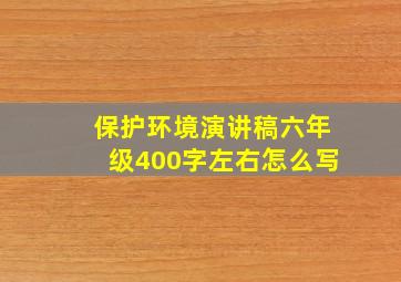 保护环境演讲稿六年级400字左右怎么写