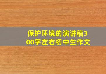 保护环境的演讲稿300字左右初中生作文