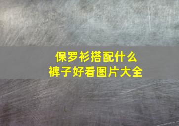 保罗衫搭配什么裤子好看图片大全