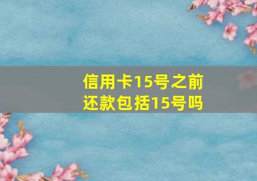 信用卡15号之前还款包括15号吗