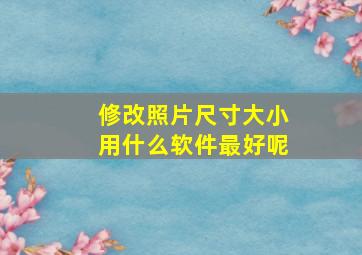 修改照片尺寸大小用什么软件最好呢