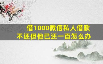 借1000微信私人借款不还但他已还一百怎么办