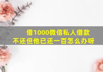 借1000微信私人借款不还但他已还一百怎么办呀