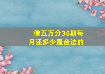 借五万分36期每月还多少是合法的