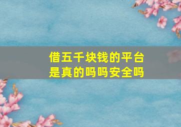 借五千块钱的平台是真的吗吗安全吗