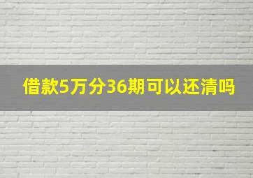 借款5万分36期可以还清吗