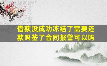 借款没成功冻结了需要还款吗签了合同报警可以吗