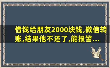 借钱给朋友2000块钱,微信转账,结果他不还了,能报警...