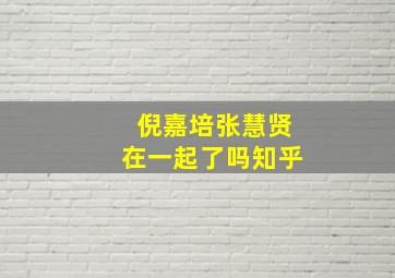 倪嘉培张慧贤在一起了吗知乎