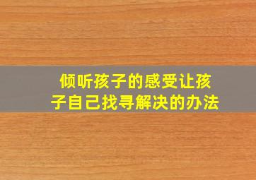 倾听孩子的感受让孩子自己找寻解决的办法