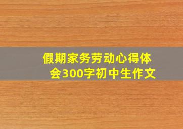 假期家务劳动心得体会300字初中生作文